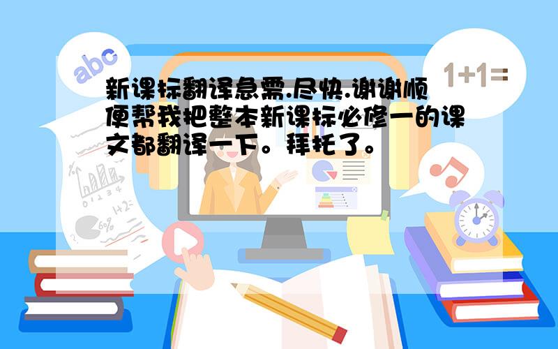 新课标翻译急需.尽快.谢谢顺便帮我把整本新课标必修一的课文都翻译一下。拜托了。