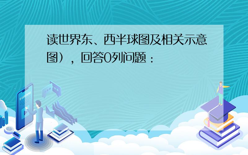 读世界东、西半球图及相关示意图），回答0列问题：