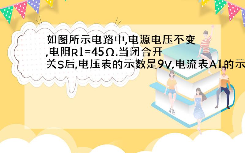 如图所示电路中,电源电压不变,电阻R1=45Ω.当闭合开关S后,电压表的示数是9V,电流表A1的示数为0.3A.求：（1