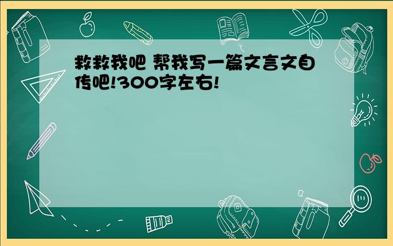 救救我吧 帮我写一篇文言文自传吧!300字左右!