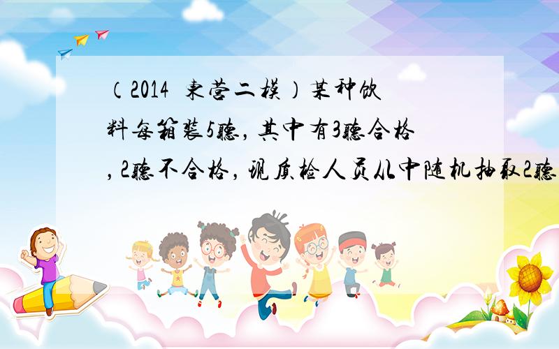 （2014•东营二模）某种饮料每箱装5听，其中有3听合格，2听不合格，现质检人员从中随机抽取2听进行检测，则检测出至少有