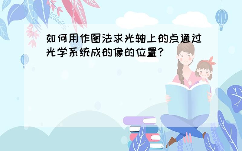 如何用作图法求光轴上的点通过光学系统成的像的位置?