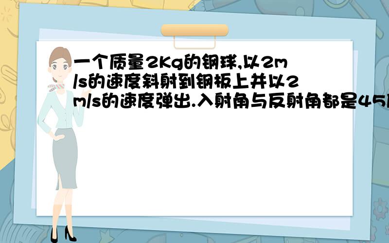 一个质量2Kg的钢球,以2m/s的速度斜射到钢板上并以2m/s的速度弹出.入射角与反射角都是45度.如何用作图法求出钢球