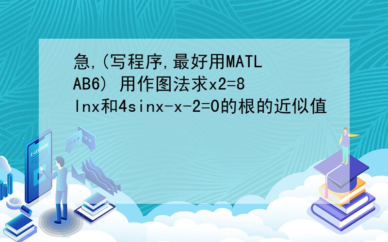 急,(写程序,最好用MATLAB6) 用作图法求x2=8lnx和4sinx-x-2=0的根的近似值