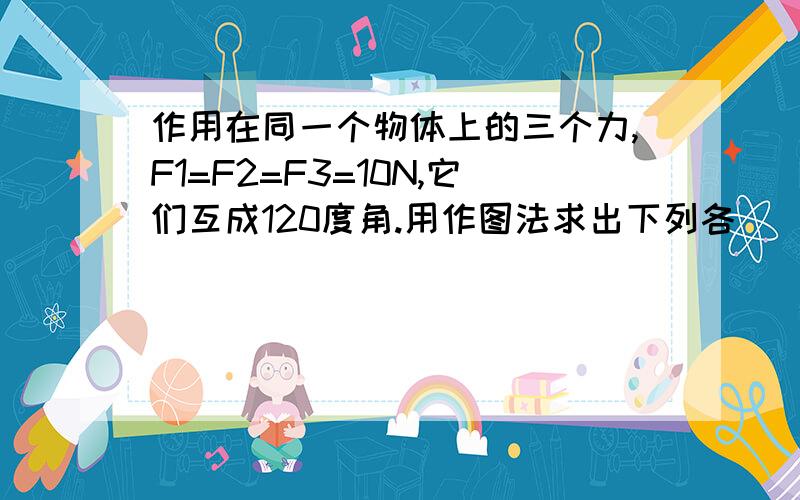 作用在同一个物体上的三个力,F1=F2=F3=10N,它们互成120度角.用作图法求出下列各