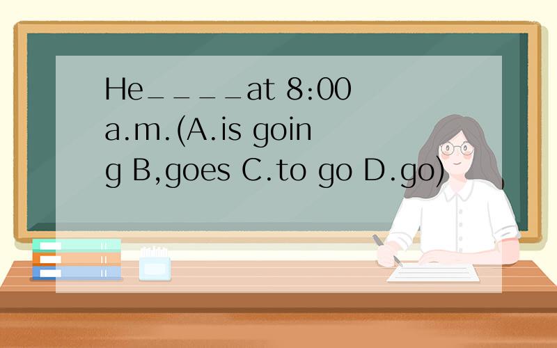 He____at 8:00 a.m.(A.is going B,goes C.to go D.go)