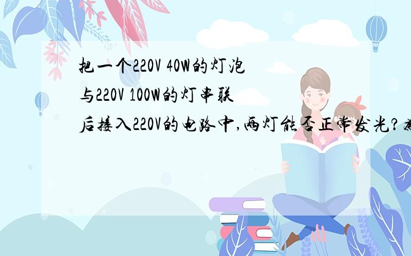 把一个220V 40W的灯泡与220V 100W的灯串联后接入220V的电路中,两灯能否正常发光?为什么?哪盏灯较亮?