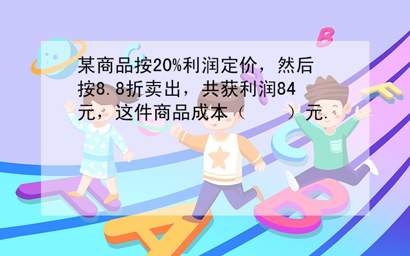 某商品按20%利润定价，然后按8.8折卖出，共获利润84元，这件商品成本（　　）元.