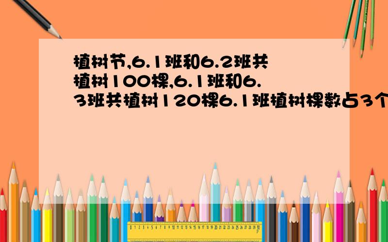 植树节,6.1班和6.2班共植树100棵,6.1班和6.3班共植树120棵6.1班植树棵数占3个班总数的7分之3,3个班