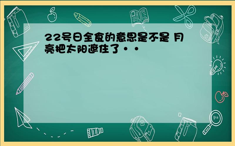 22号日全食的意思是不是 月亮把太阳遮住了··