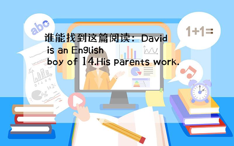 谁能找到这篇阅读：David is an English boy of 14.His parents work.