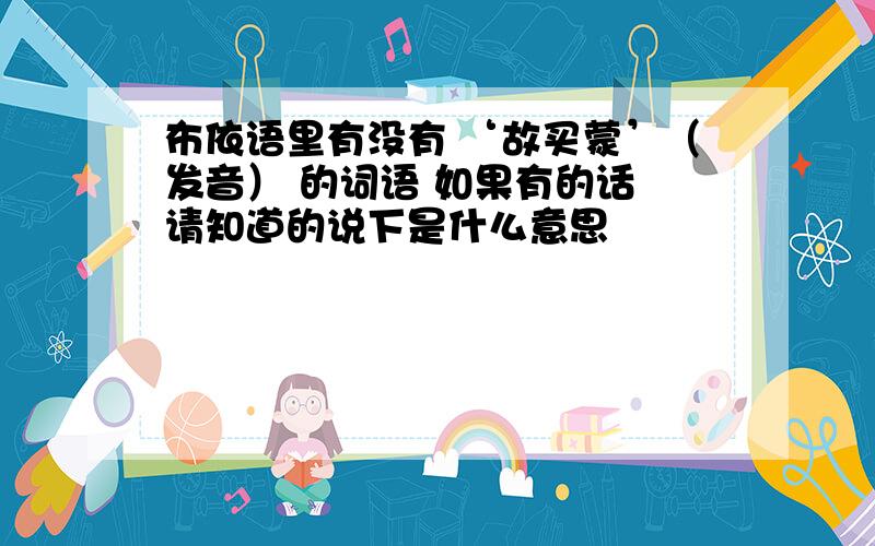 布依语里有没有 ‘故买蒙’（发音） 的词语 如果有的话 请知道的说下是什么意思