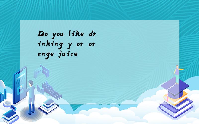 Do you like drinking y or orange juice