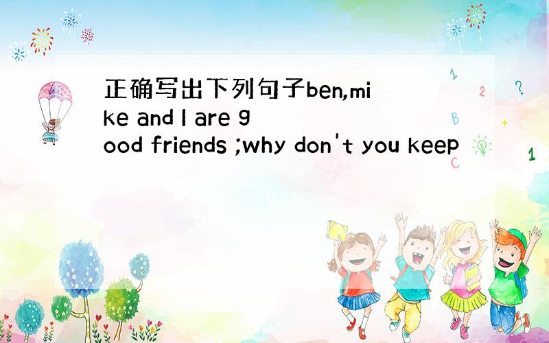 正确写出下列句子ben,mike and I are good friends ;why don't you keep