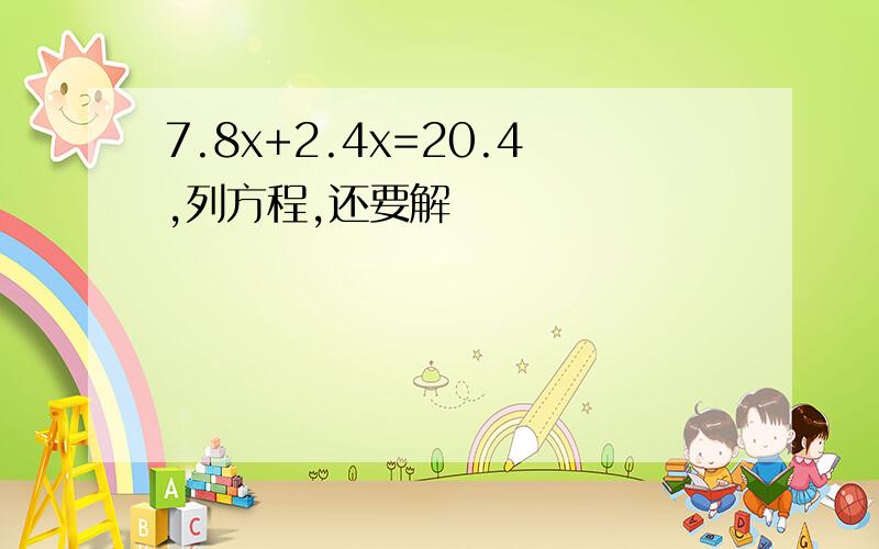 7.8x+2.4x=20.4,列方程,还要解