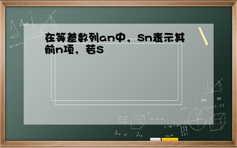 在等差数列an中，Sn表示其前n项，若S