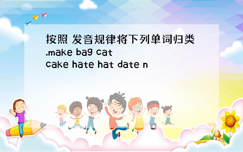 按照 发音规律将下列单词归类.make bag cat cake hate hat date n