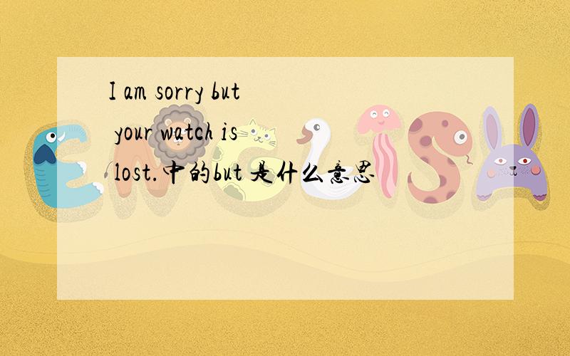 I am sorry but your watch is lost.中的but 是什么意思