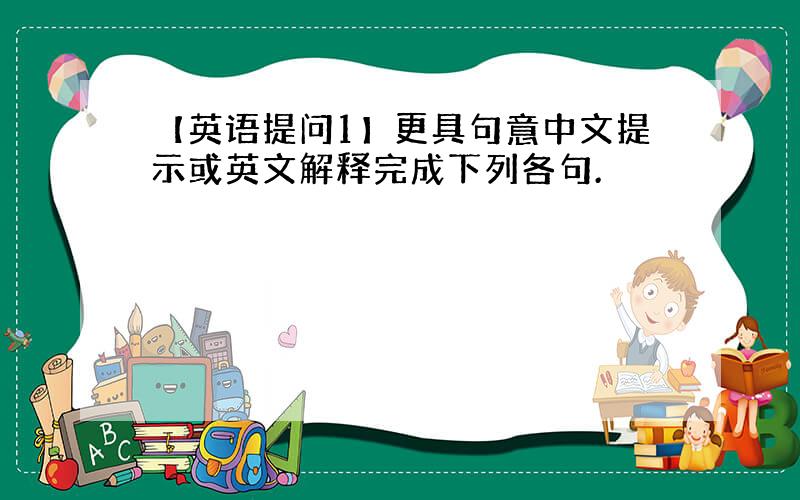 【英语提问1】更具句意中文提示或英文解释完成下列各句.