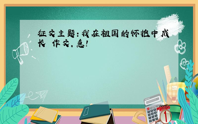 征文主题：我在祖国的怀抱中成长 作文,急!