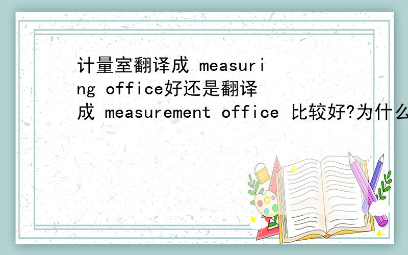 计量室翻译成 measuring office好还是翻译成 measurement office 比较好?为什么?