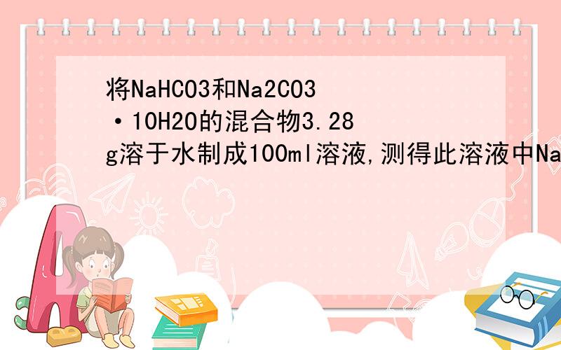 将NaHCO3和Na2CO3·10H2O的混合物3.28g溶于水制成100ml溶液,测得此溶液中Na＋浓度为0.25mo