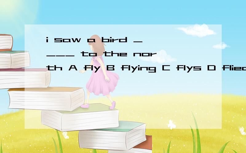 i saw a bird ____ to the north A fly B flying C flys D flied