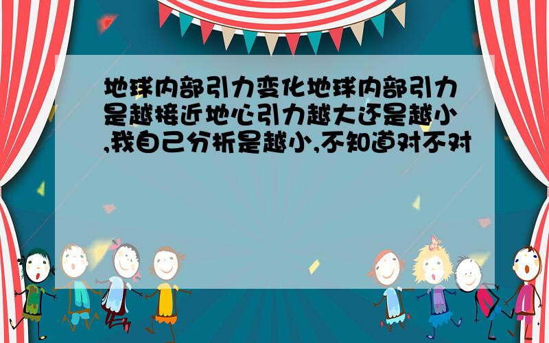 地球内部引力变化地球内部引力是越接近地心引力越大还是越小,我自己分析是越小,不知道对不对