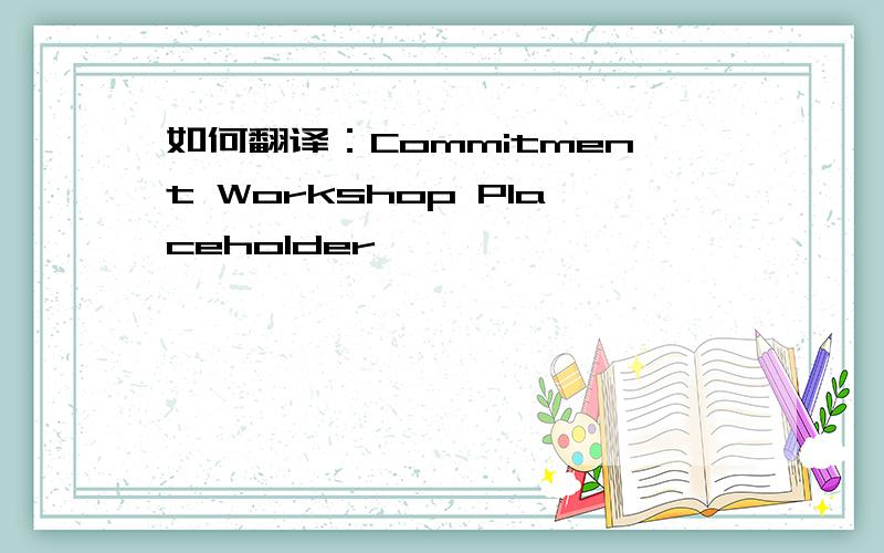 如何翻译：Commitment Workshop Placeholder