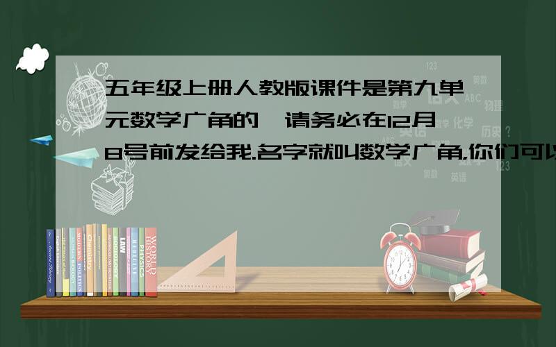 五年级上册人教版课件是第九单元数学广角的,请务必在12月8号前发给我.名字就叫数学广角，你们可以自己去看一看 而且，要的