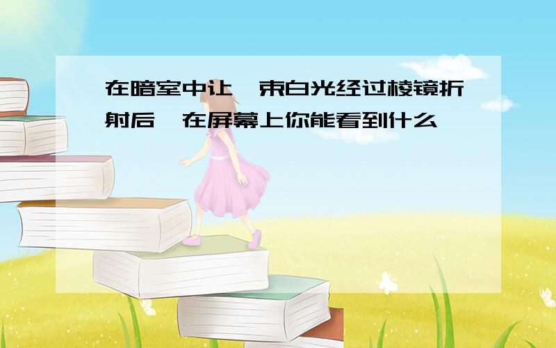 在暗室中让一束白光经过棱镜折射后,在屏幕上你能看到什么