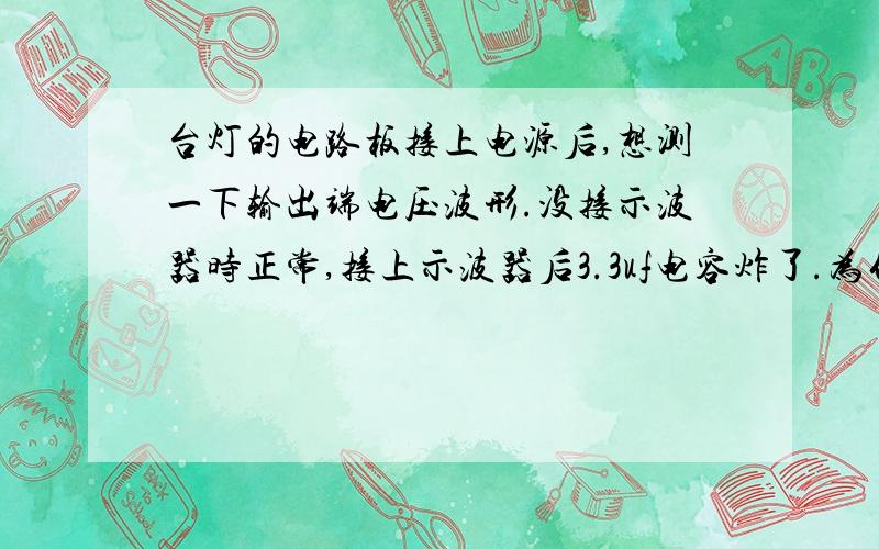 台灯的电路板接上电源后,想测一下输出端电压波形.没接示波器时正常,接上示波器后3.3uf电容炸了.为什么