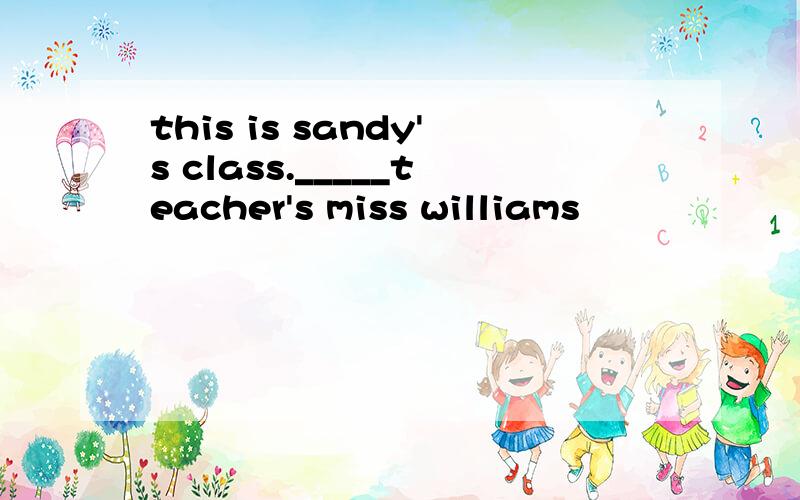 this is sandy's class._____teacher's miss williams