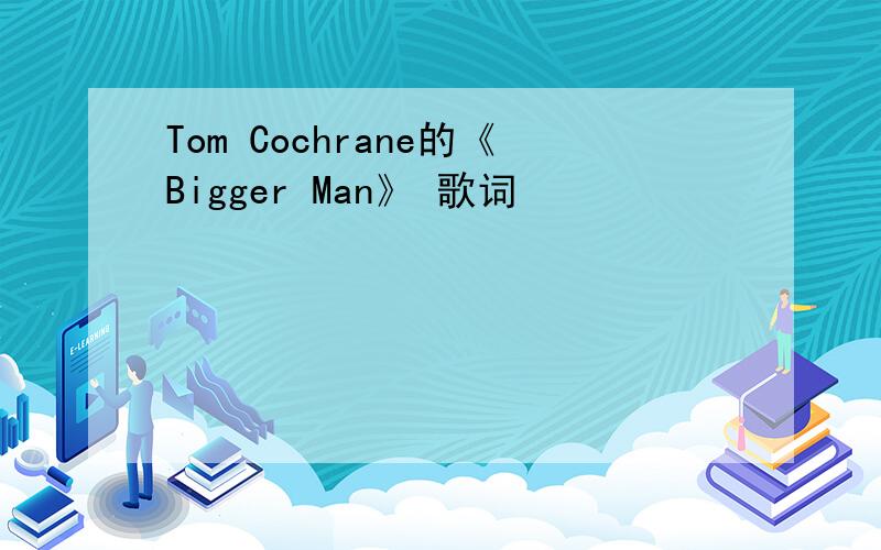 Tom Cochrane的《Bigger Man》 歌词