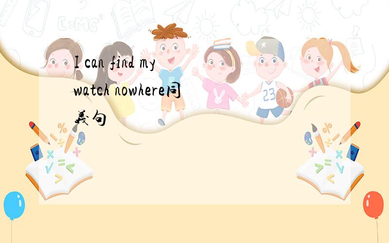 I can find my watch nowhere同义句