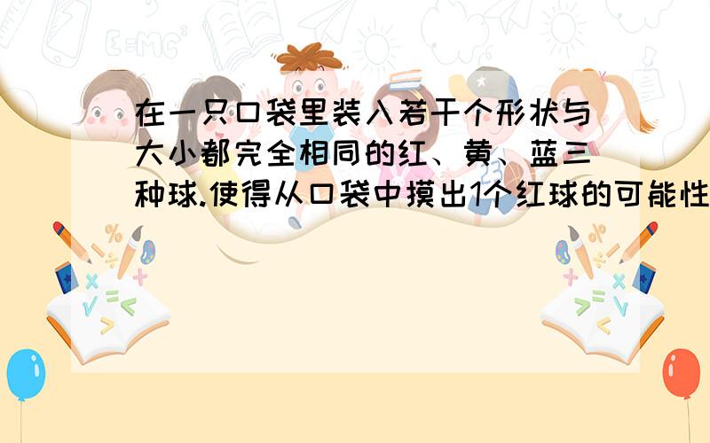 在一只口袋里装入若干个形状与大小都完全相同的红、黄、蓝三种球.使得从口袋中摸出1个红球的可能性为