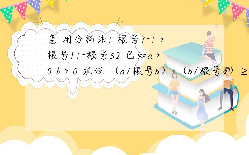 急 用分析法1 根号7-1＞根号11-根号52 已知a＞0 b＞0 求证 （a/根号b）+（b/根号a）≥根号a+根号b