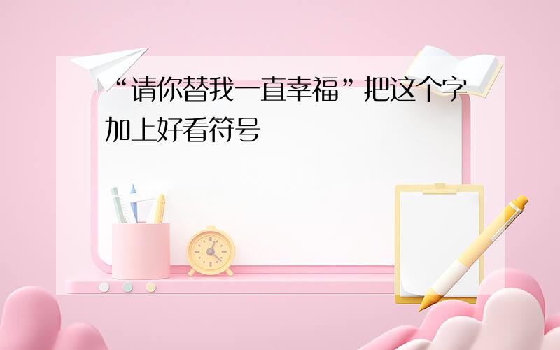 “请你替我一直幸福”把这个字加上好看符号