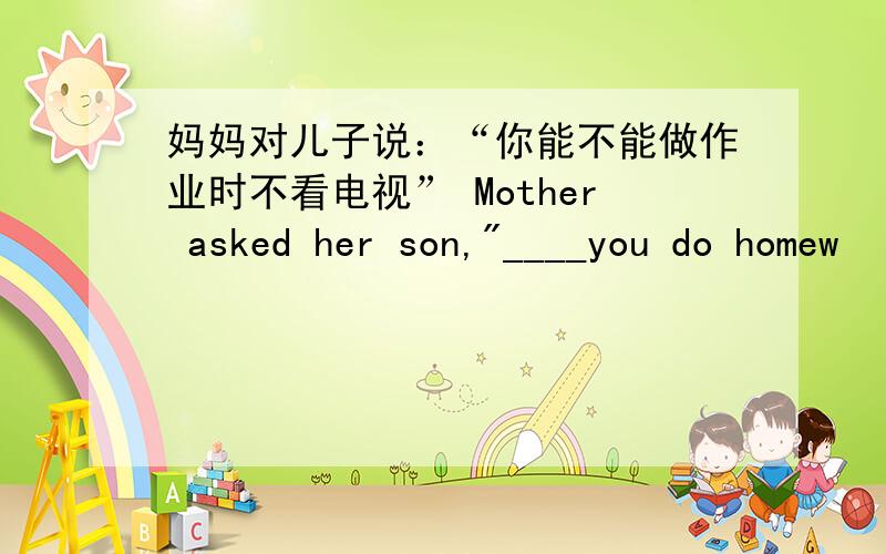 妈妈对儿子说：“你能不能做作业时不看电视” Mother asked her son,