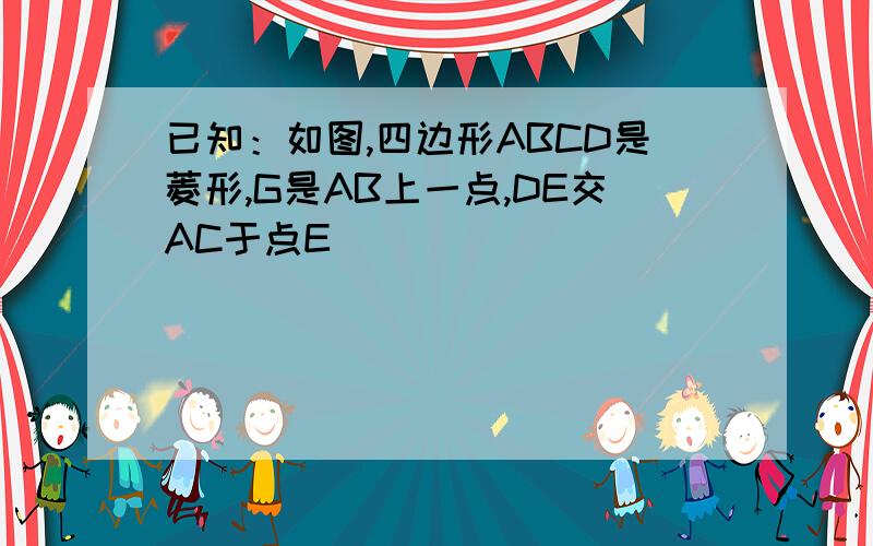 已知：如图,四边形ABCD是菱形,G是AB上一点,DE交AC于点E