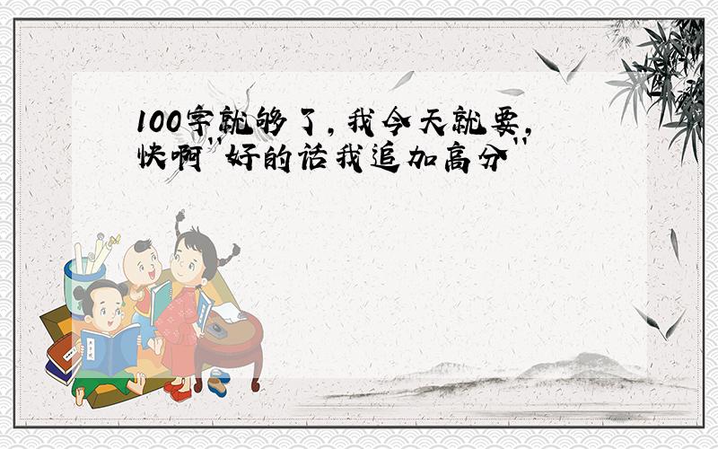 100字就够了,我今天就要,快啊``好的话我追加高分``