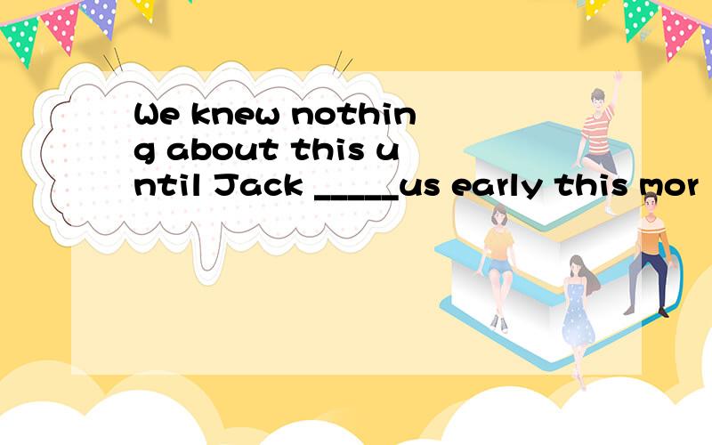 We knew nothing about this until Jack _____us early this mor