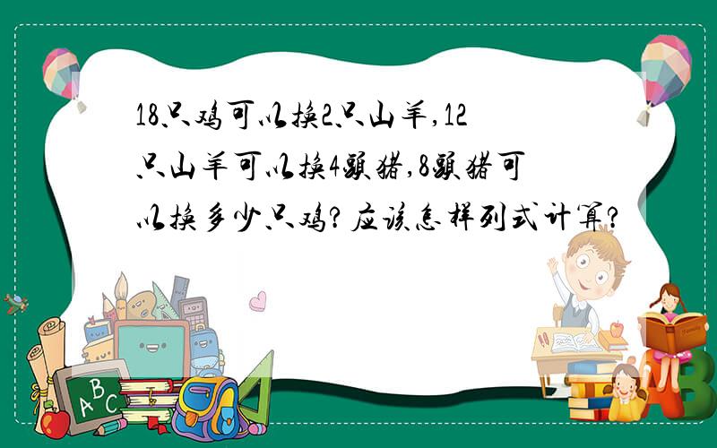 18只鸡可以换2只山羊,12只山羊可以换4头猪,8头猪可以换多少只鸡?应该怎样列式计算?