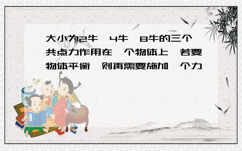 大小为2牛、4牛、8牛的三个共点力作用在一个物体上,若要物体平衡,则再需要施加一个力,