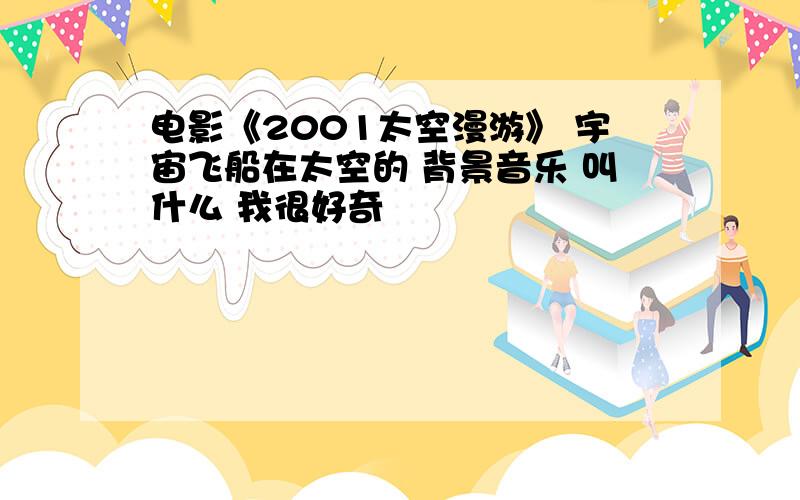 电影《2001太空漫游》 宇宙飞船在太空的 背景音乐 叫什么 我很好奇