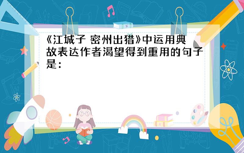 《江城子 密州出猎》中运用典故表达作者渴望得到重用的句子是：