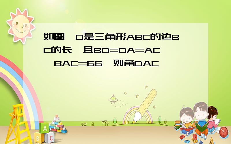 如图,D是三角形ABC的边BC的长,且BD=DA=AC,∠BAC=66,则角DAC