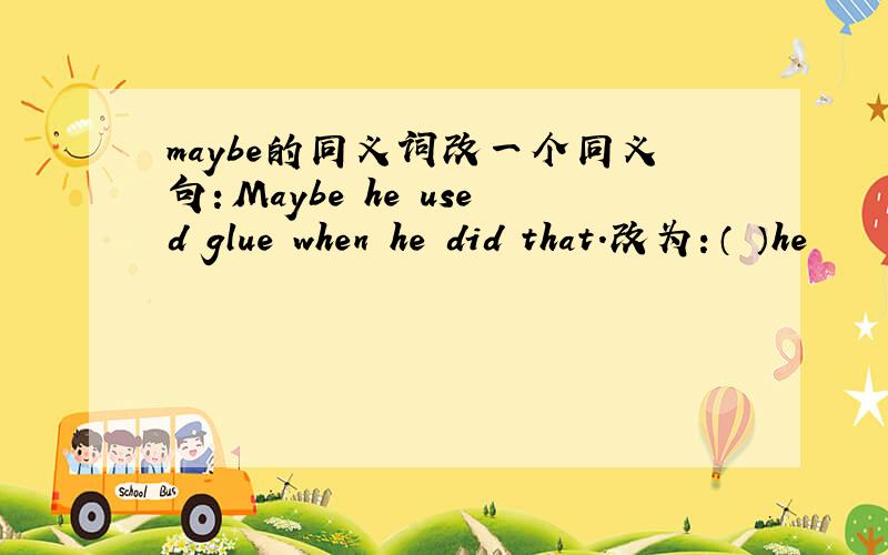 maybe的同义词改一个同义句：Maybe he used glue when he did that.改为：（ ）he