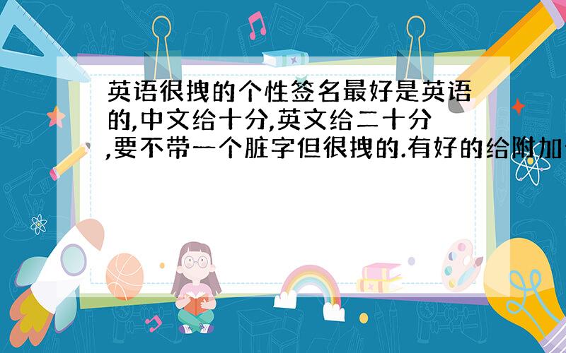 英语很拽的个性签名最好是英语的,中文给十分,英文给二十分,要不带一个脏字但很拽的.有好的给附加分!那个，最好还能带上翻译