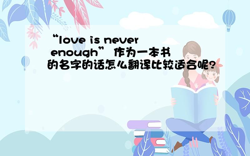 “love is never enough” 作为一本书的名字的话怎么翻译比较适合呢?